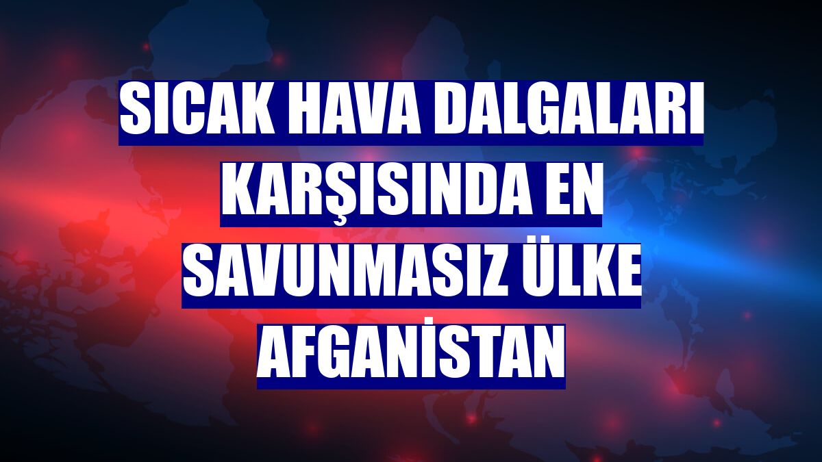 Sıcak hava dalgaları karşısında en savunmasız ülke Afganistan
