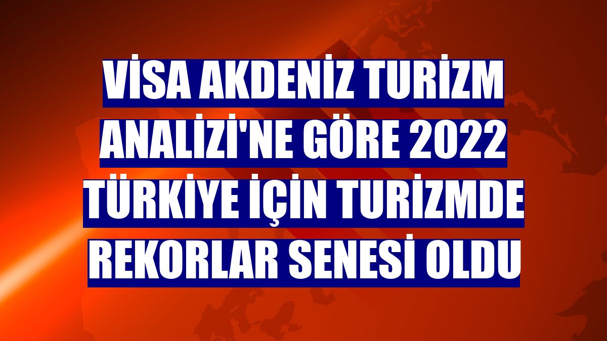 Visa Akdeniz Turizm Analizi'ne göre 2022 Türkiye için turizmde rekorlar senesi oldu