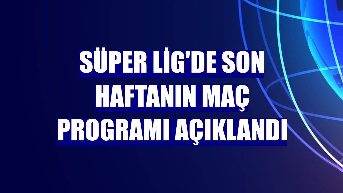 Süper Lig'de son haftanın maç programı açıklandı