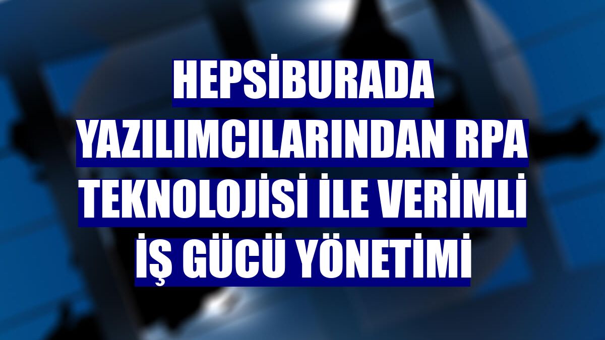 Hepsiburada yazılımcılarından RPA Teknolojisi ile verimli iş gücü yönetimi