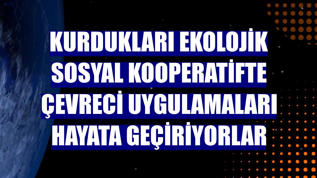 Kurdukları ekolojik sosyal kooperatifte çevreci uygulamaları hayata geçiriyorlar