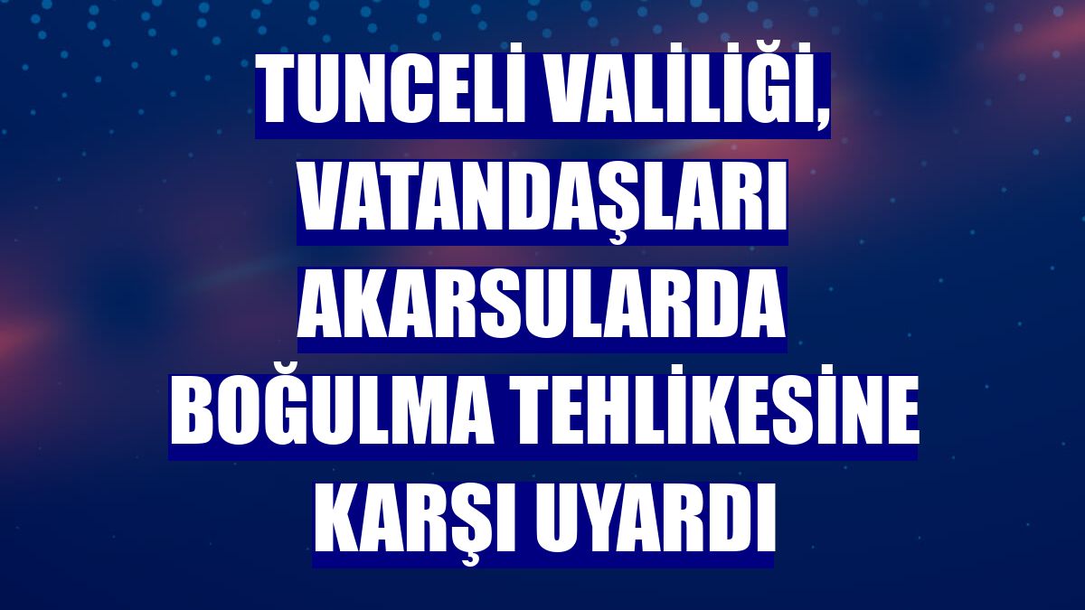 Tunceli Valiliği, vatandaşları akarsularda boğulma tehlikesine karşı uyardı