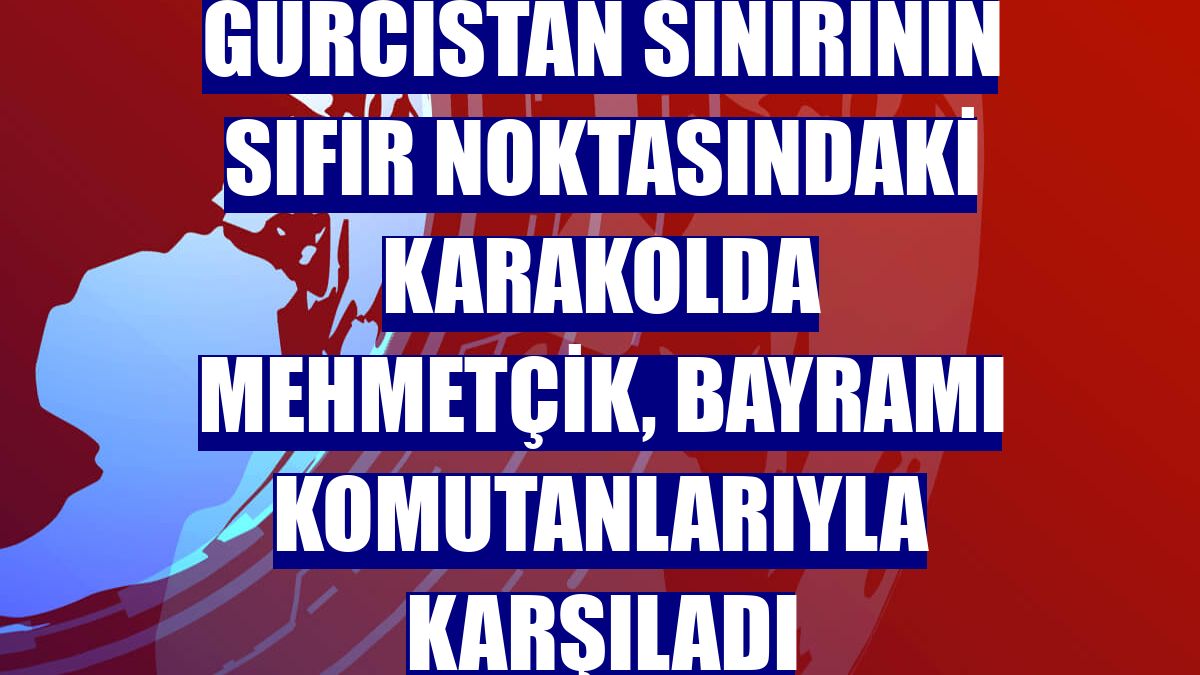 Gürcistan sınırının sıfır noktasındaki karakolda Mehmetçik, bayramı komutanlarıyla karşıladı