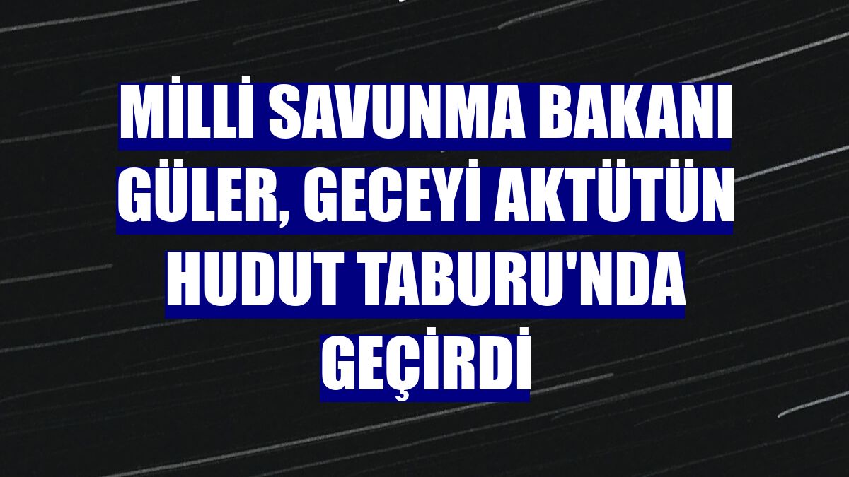 Milli Savunma Bakanı Güler, geceyi Aktütün Hudut Taburu'nda geçirdi