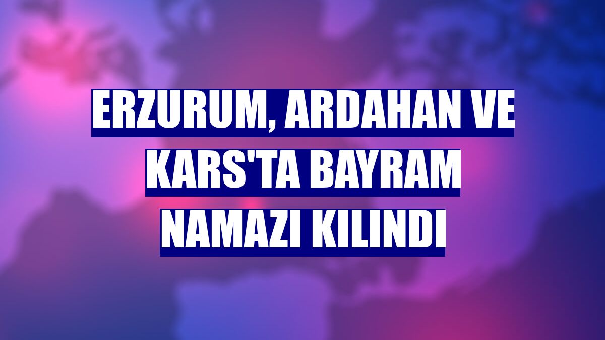 Erzurum, Ardahan ve Kars'ta bayram namazı kılındı