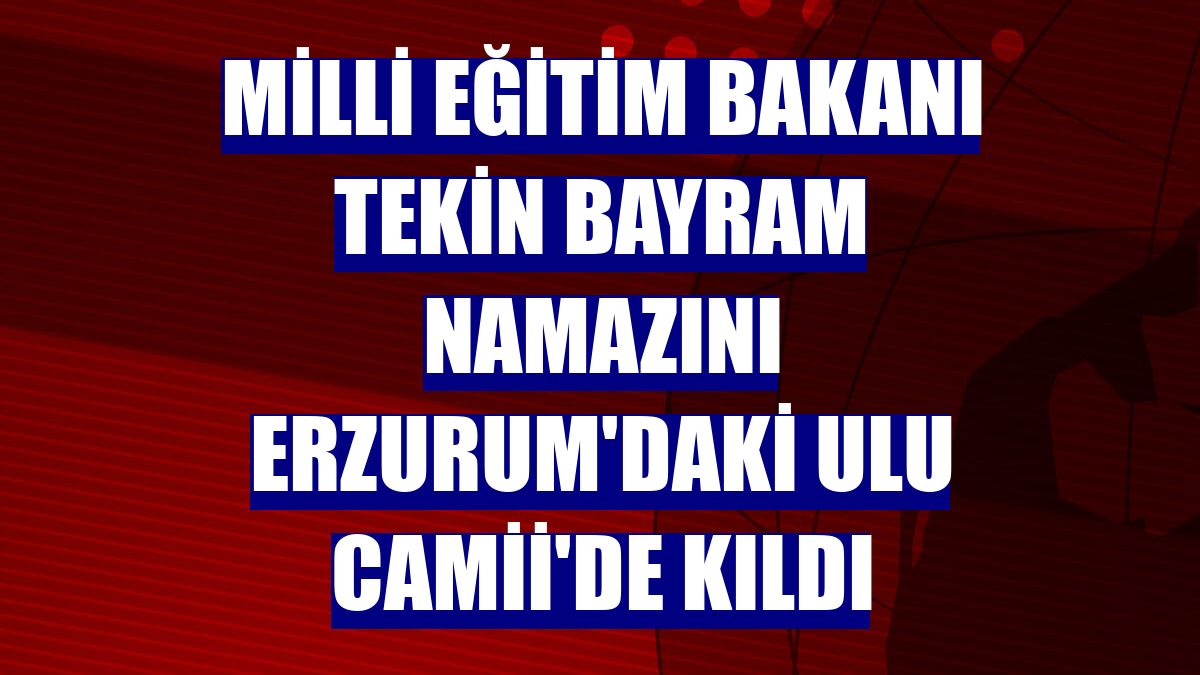 Milli Eğitim Bakanı Tekin bayram namazını Erzurum'daki Ulu Camii'de kıldı