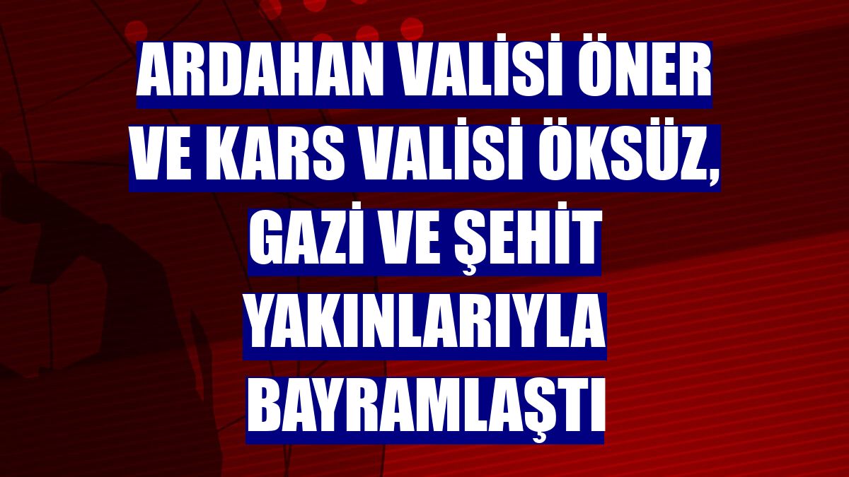 Ardahan Valisi Öner ve Kars Valisi Öksüz, gazi ve şehit yakınlarıyla bayramlaştı