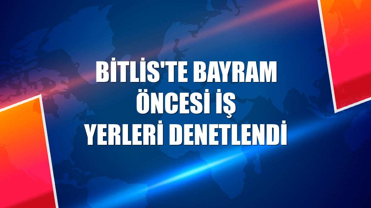 Bitlis'te bayram öncesi iş yerleri denetlendi