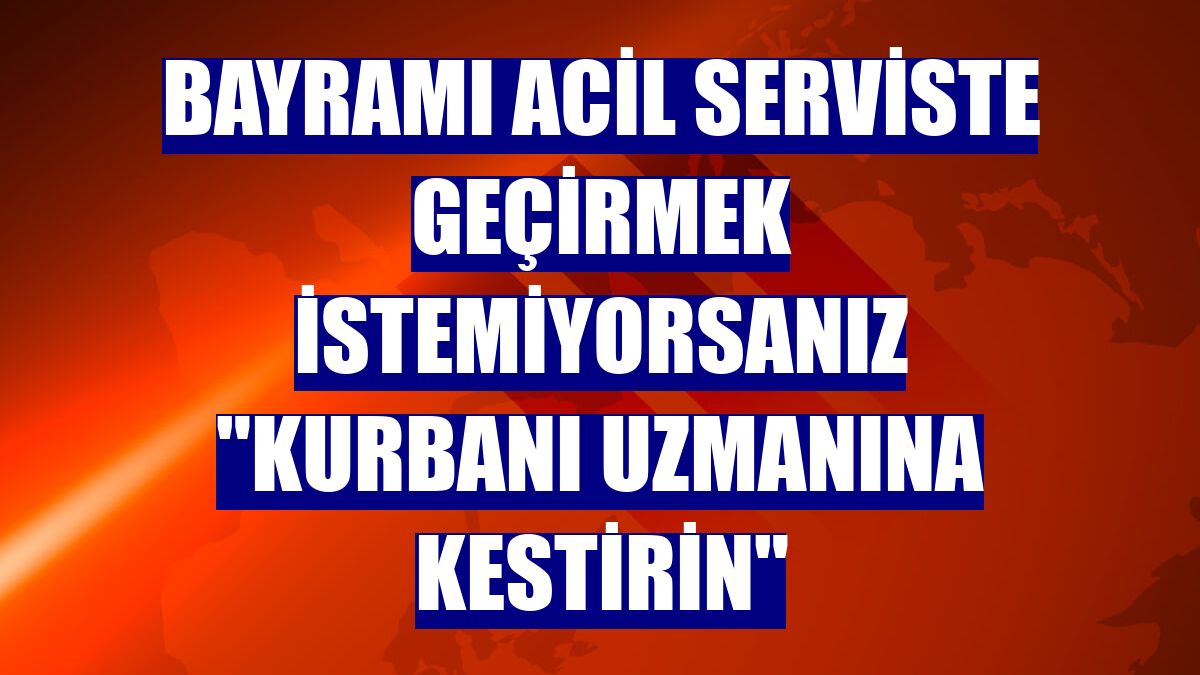 Bayramı acil serviste geçirmek istemiyorsanız "kurbanı uzmanına kestirin"