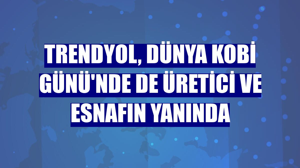 Trendyol, Dünya KOBİ Günü'nde de üretici ve esnafın yanında