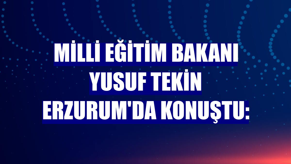 Milli Eğitim Bakanı Yusuf Tekin Erzurum'da konuştu:
