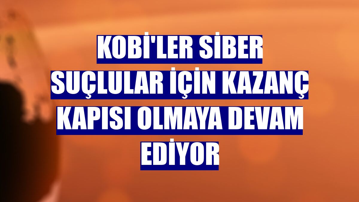 KOBİ'ler siber suçlular için kazanç kapısı olmaya devam ediyor