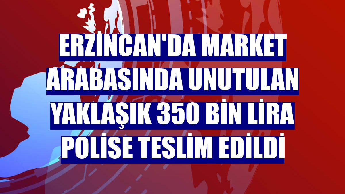 Erzincan'da market arabasında unutulan yaklaşık 350 bin lira polise teslim edildi