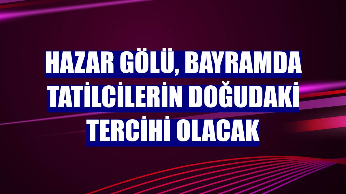 Hazar Gölü, bayramda tatilcilerin doğudaki tercihi olacak