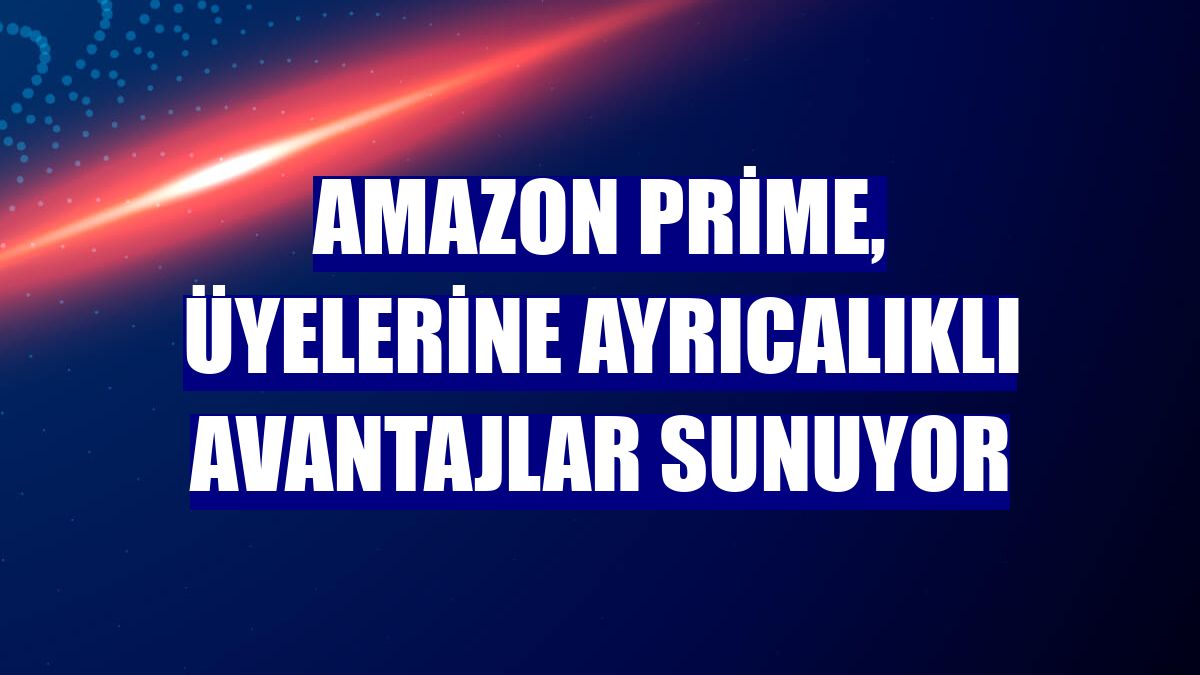 Amazon Prime, üyelerine ayrıcalıklı avantajlar sunuyor