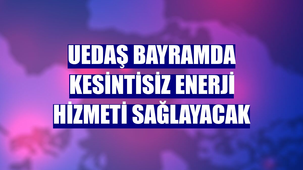 UEDAŞ bayramda kesintisiz enerji hizmeti sağlayacak