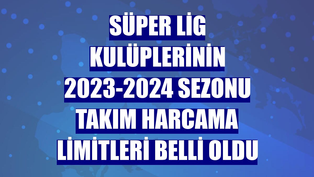 Süper Lig kulüplerinin 2023-2024 sezonu takım harcama limitleri belli oldu