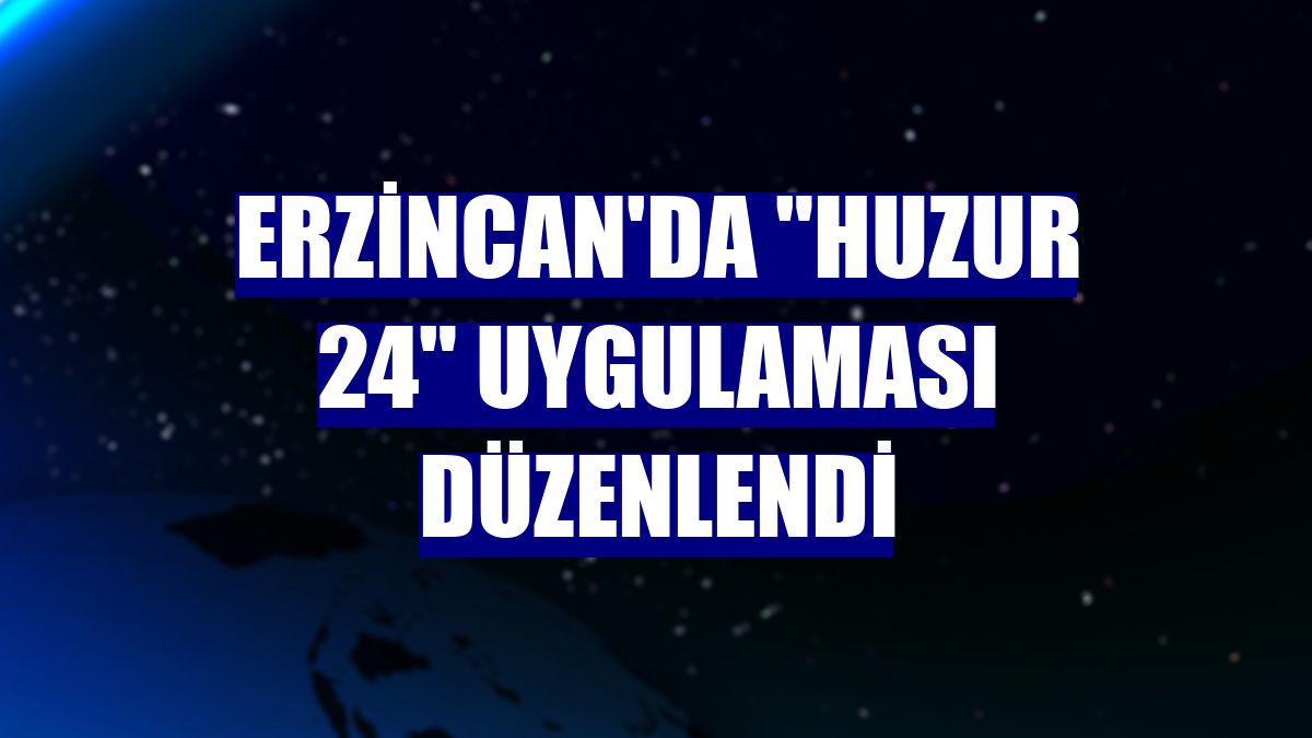 Erzincan'da 'Huzur 24' uygulaması düzenlendi