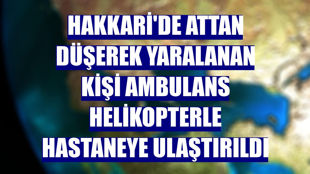Hakkari'de attan düşerek yaralanan kişi ambulans helikopterle hastaneye ulaştırıldı