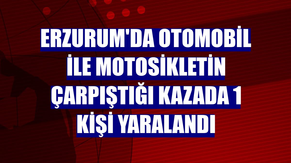 Erzurum'da otomobil ile motosikletin çarpıştığı kazada 1 kişi yaralandı