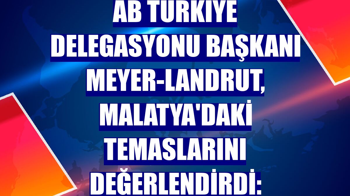 AB Türkiye Delegasyonu Başkanı Meyer-Landrut, Malatya'daki temaslarını değerlendirdi: