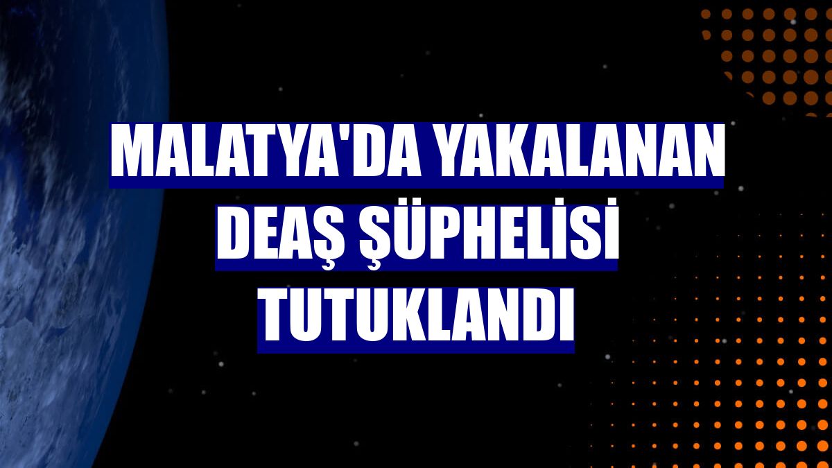 Malatya'da yakalanan DEAŞ şüphelisi tutuklandı