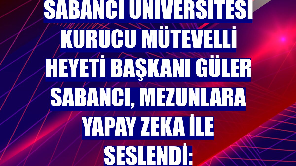 Sabancı Üniversitesi Kurucu Mütevelli Heyeti Başkanı Güler Sabancı, mezunlara yapay zeka ile seslendi:
