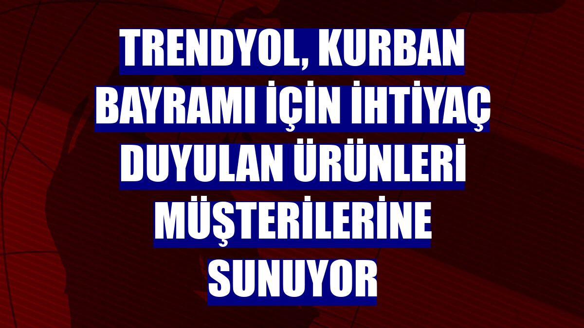 Trendyol, Kurban Bayramı için ihtiyaç duyulan ürünleri müşterilerine sunuyor