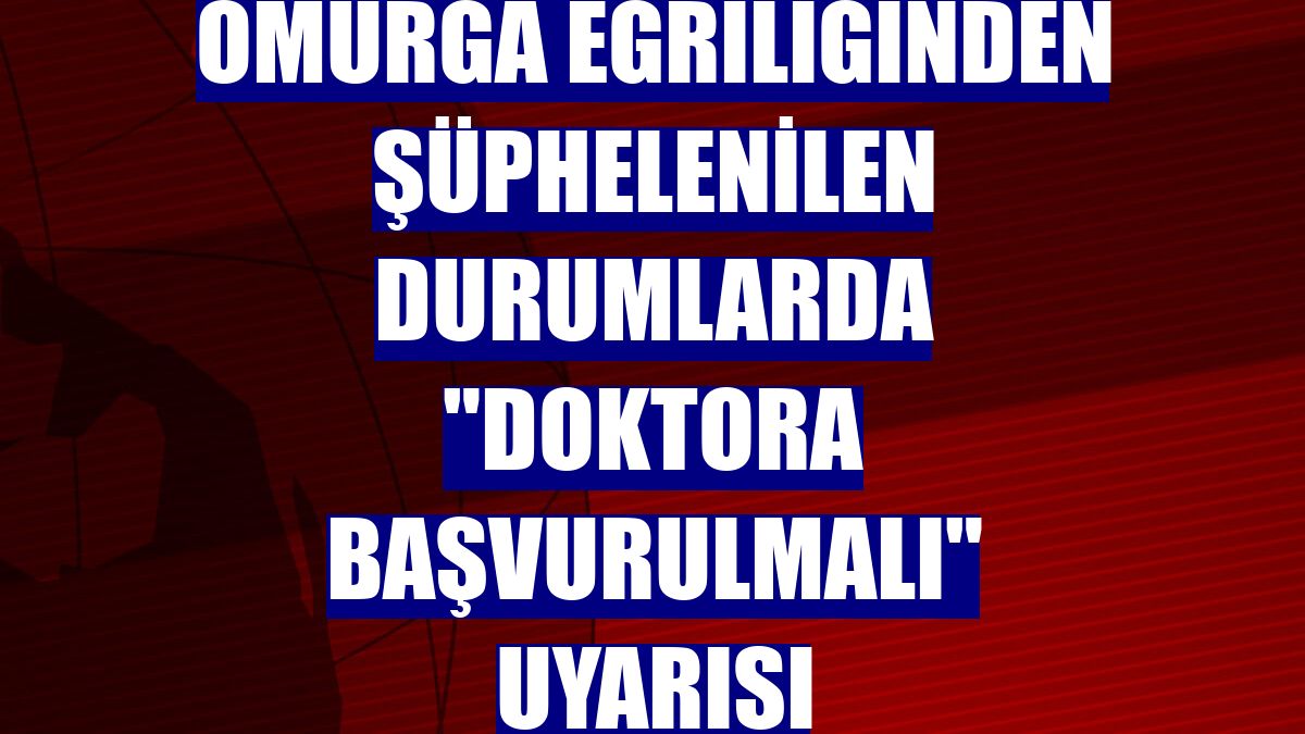 Omurga eğriliğinden şüphelenilen durumlarda "doktora başvurulmalı" uyarısı