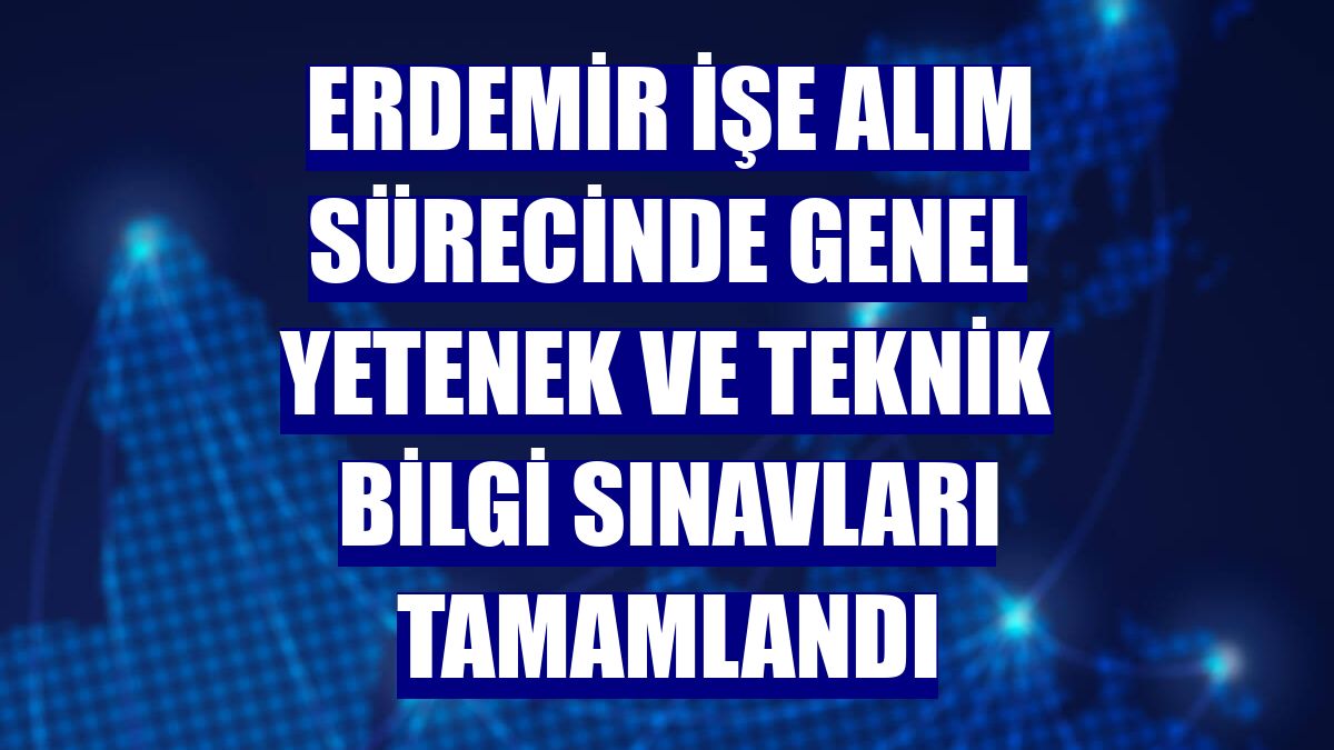 Erdemir işe alım sürecinde genel yetenek ve teknik bilgi sınavları tamamlandı