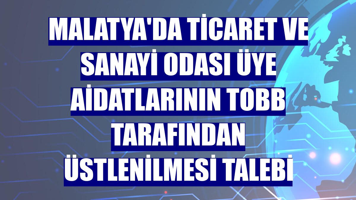 Malatya'da Ticaret ve Sanayi Odası üye aidatlarının TOBB tarafından üstlenilmesi talebi