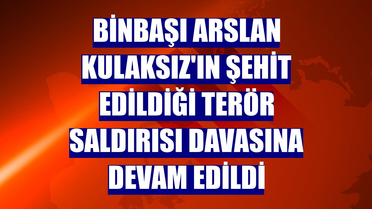 Binbaşı Arslan Kulaksız'ın şehit edildiği terör saldırısı davasına devam edildi