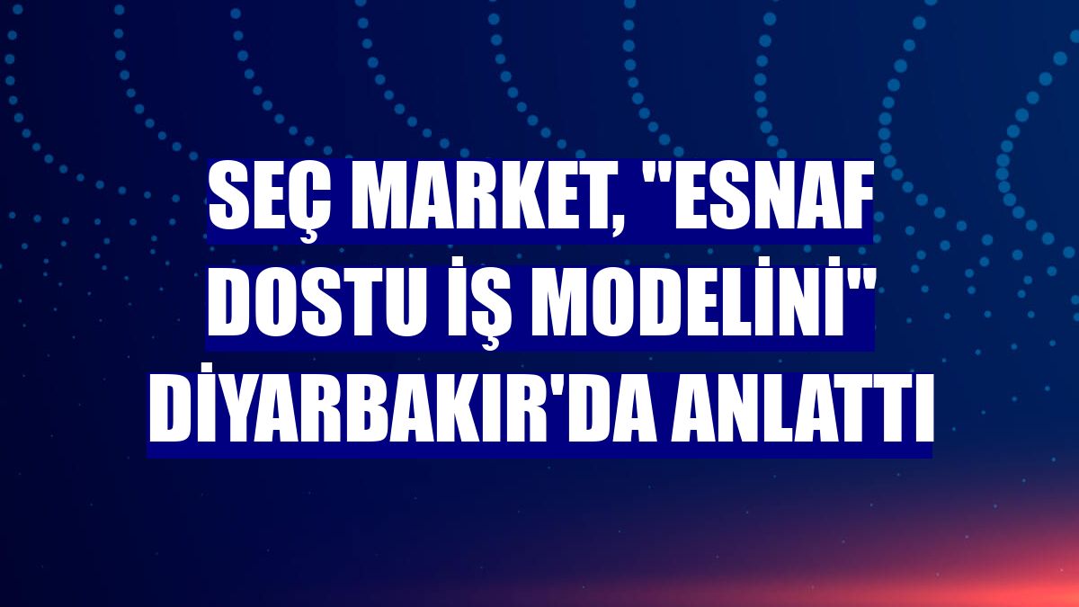 Seç Market, 'esnaf dostu iş modelini' Diyarbakır'da anlattı