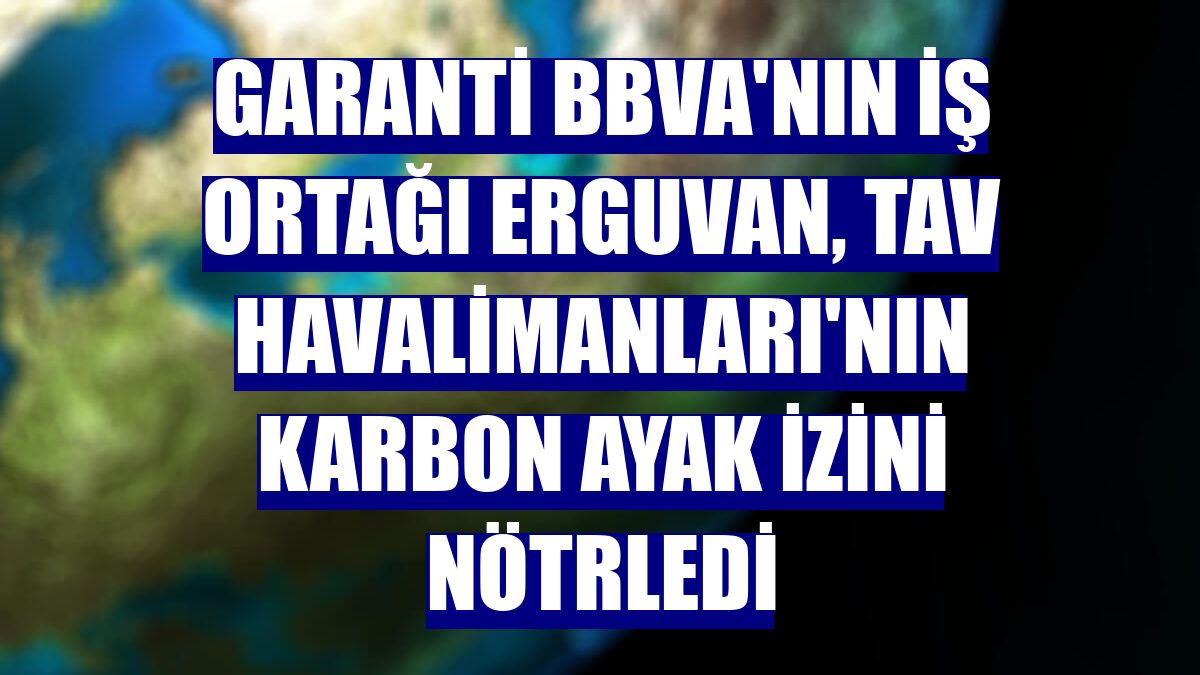 Garanti BBVA'nın iş ortağı Erguvan, TAV Havalimanları'nın karbon ayak izini nötrledi