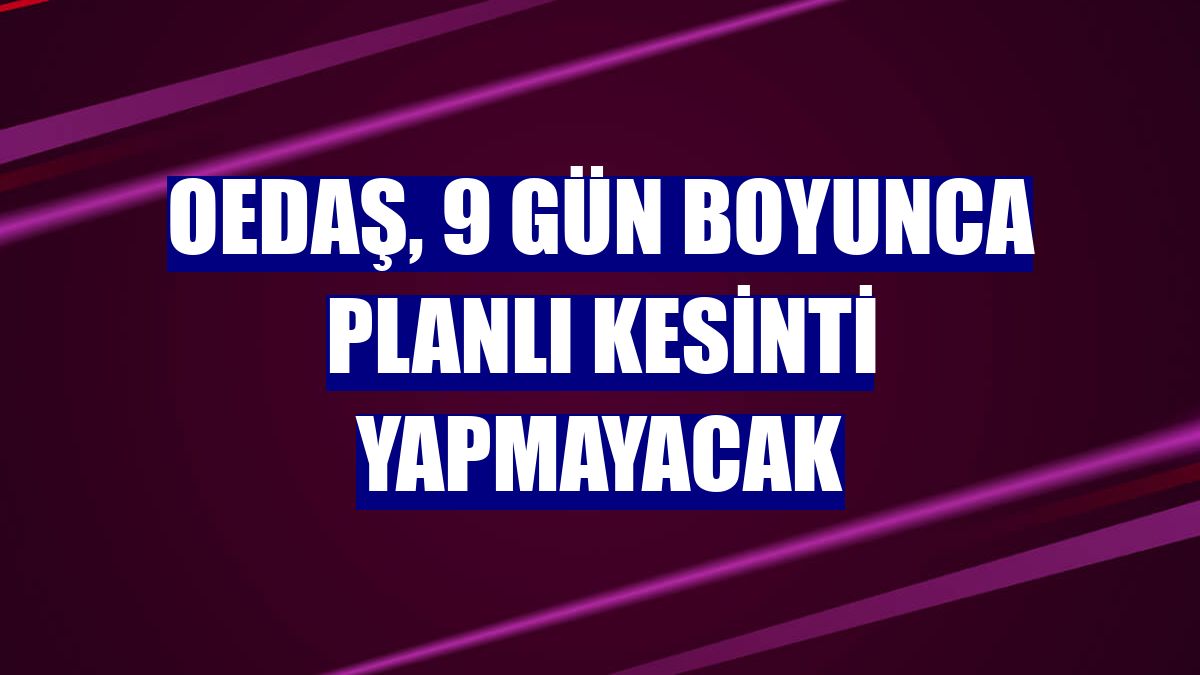 OEDAŞ, 9 gün boyunca planlı kesinti yapmayacak