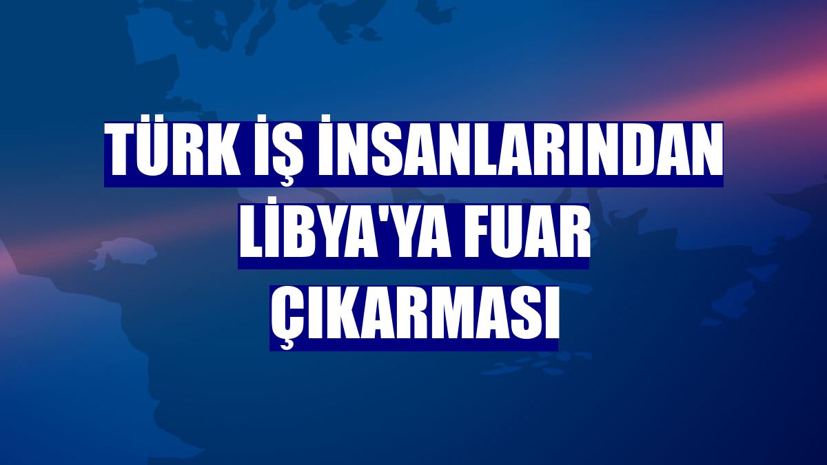 Türk iş insanlarından Libya'ya fuar çıkarması