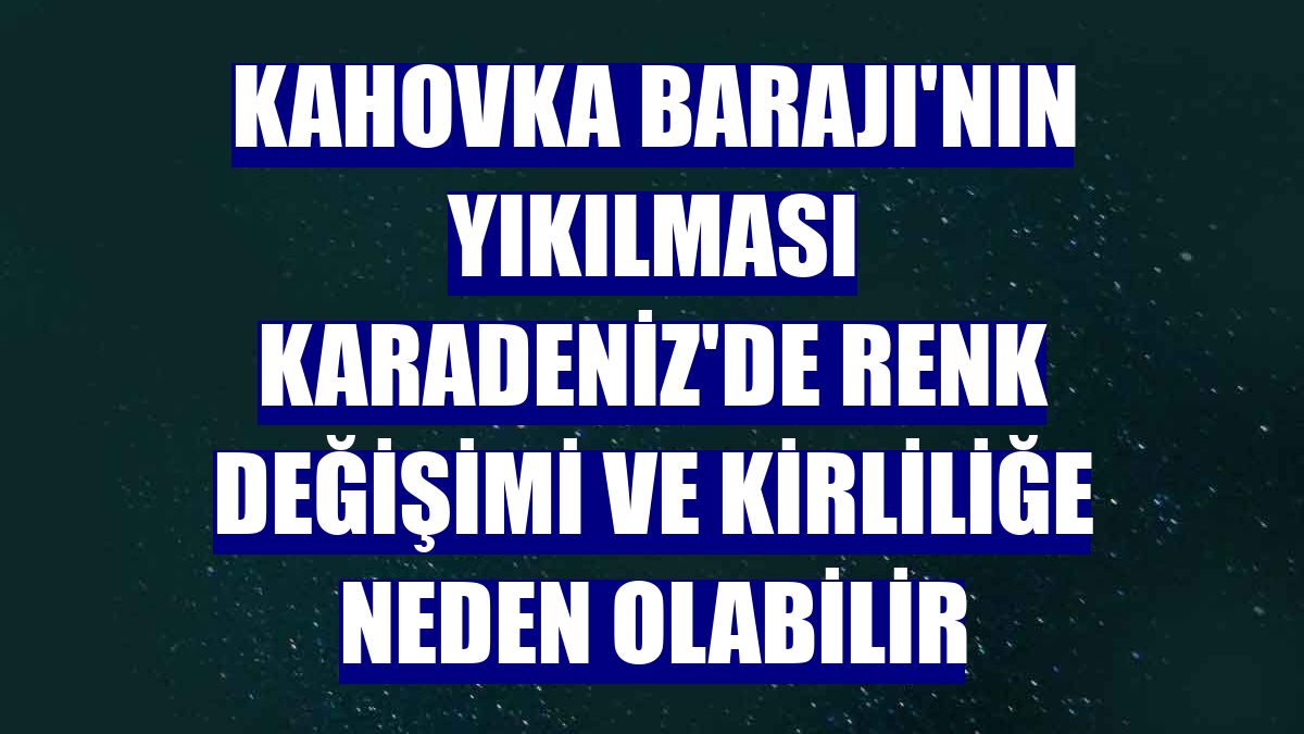 Kahovka Barajı'nın yıkılması Karadeniz'de renk değişimi ve kirliliğe neden olabilir
