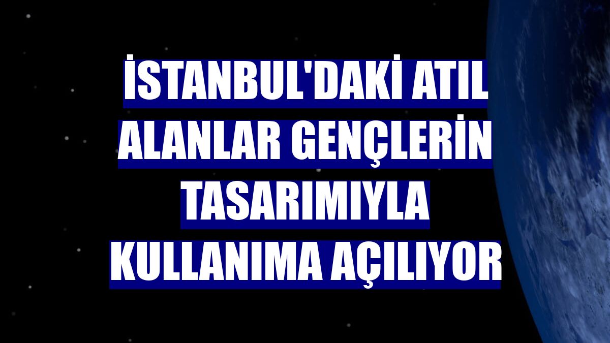 İstanbul'daki atıl alanlar gençlerin tasarımıyla kullanıma açılıyor