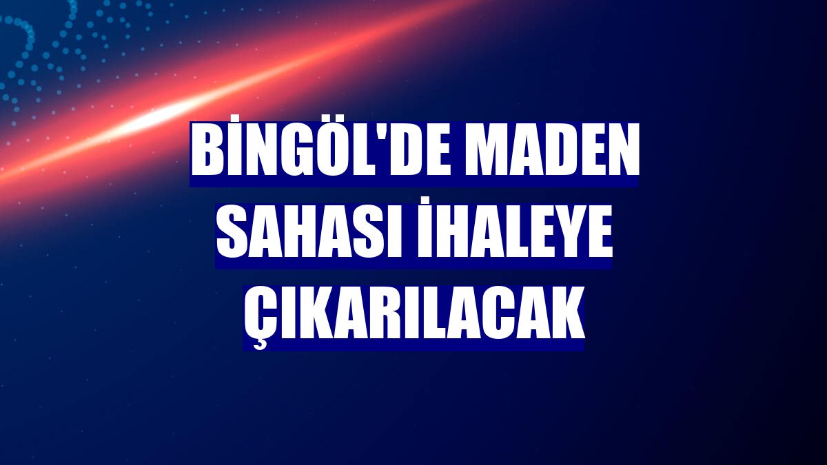 Bingöl'de maden sahası ihaleye çıkarılacak