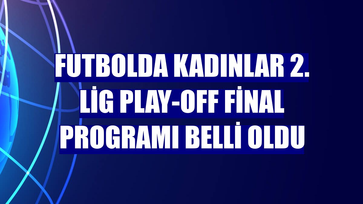 Futbolda Kadınlar 2. Lig play-off final programı belli oldu