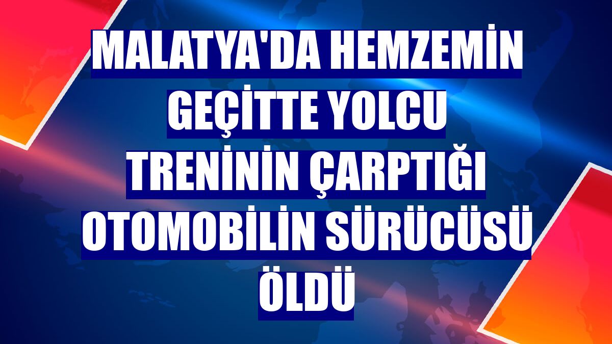 Malatya'da hemzemin geçitte yolcu treninin çarptığı otomobilin sürücüsü öldü