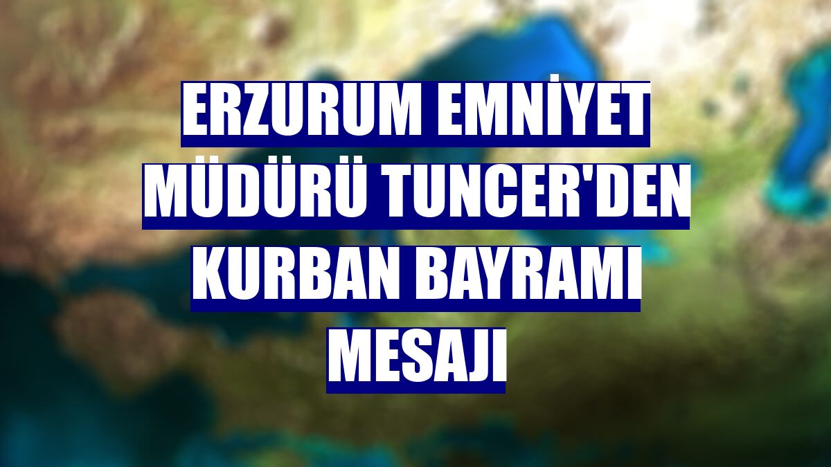 Erzurum Emniyet Müdürü Tuncer'den Kurban Bayramı mesajı