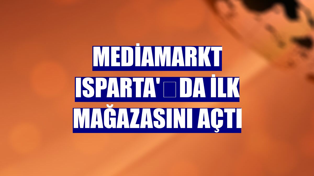 MediaMarkt Isparta'﻿da ilk mağazasını açtı
