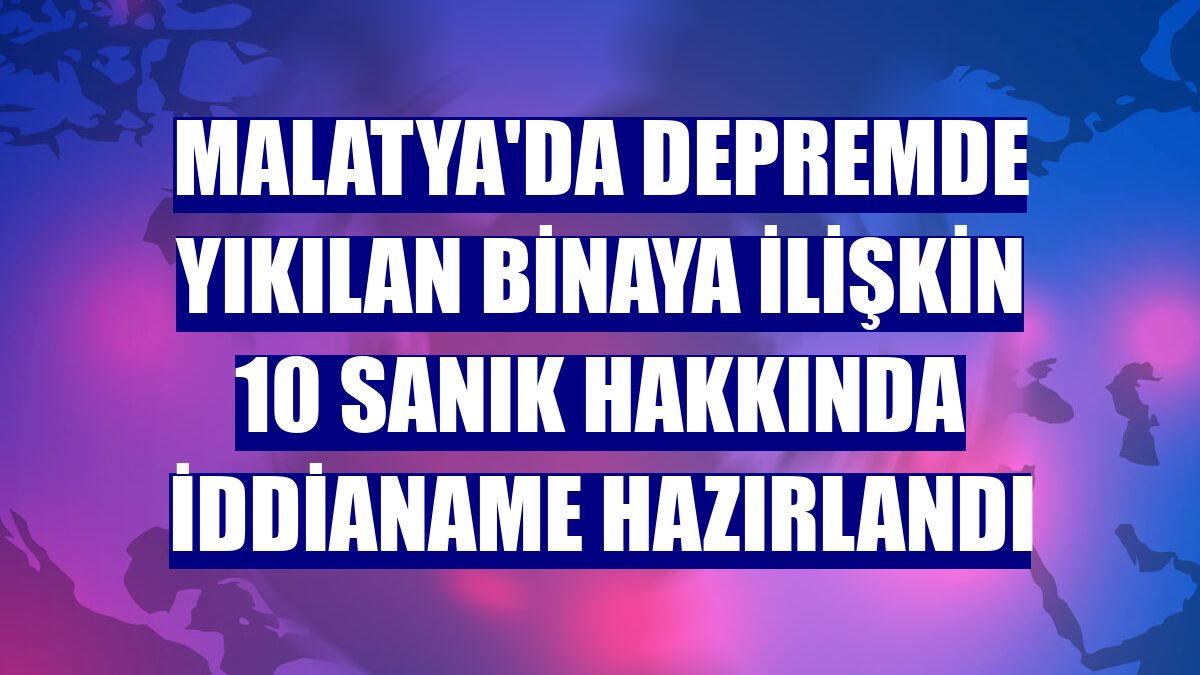 Malatya'da depremde yıkılan binaya ilişkin 10 sanık hakkında iddianame hazırlandı