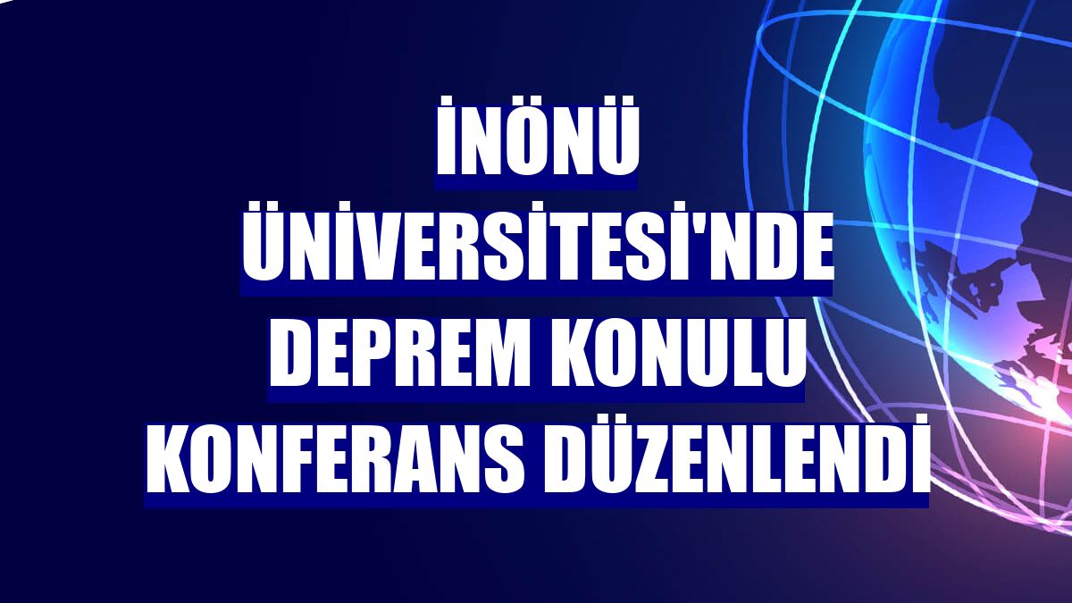 İnönü Üniversitesi'nde deprem konulu konferans düzenlendi