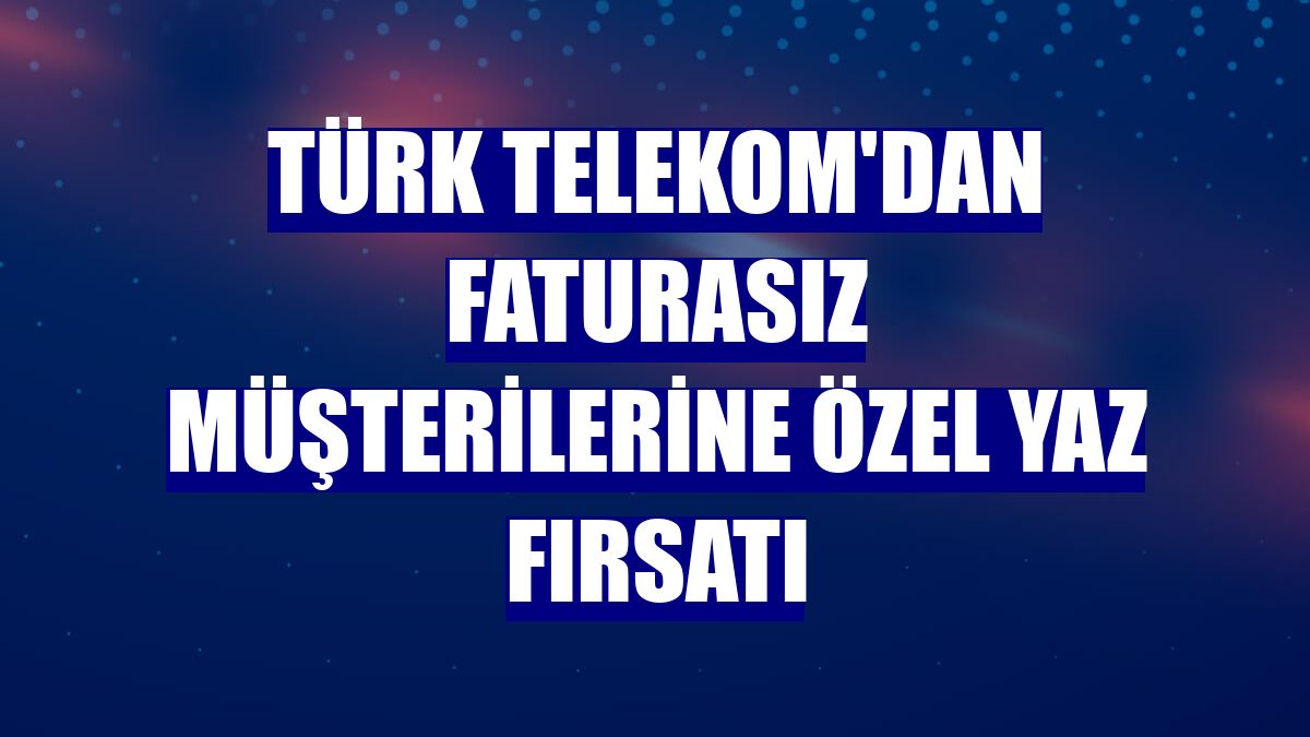 Türk Telekom'dan faturasız müşterilerine özel yaz fırsatı