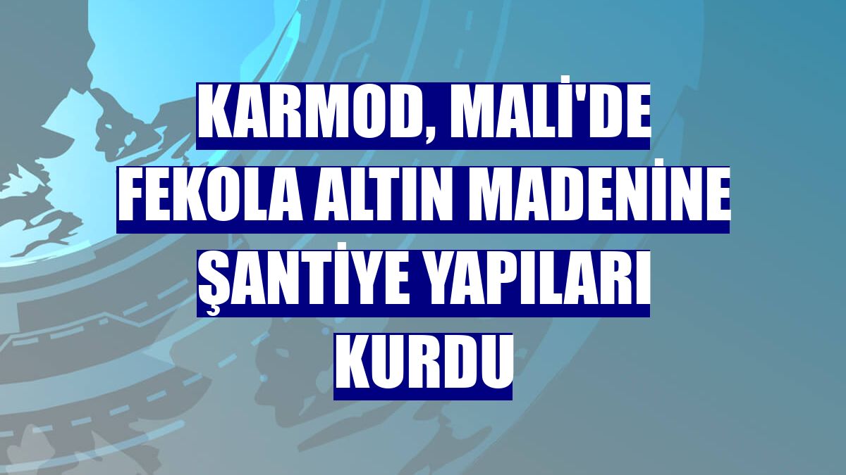 Karmod, Mali'de Fekola altın madenine şantiye yapıları kurdu