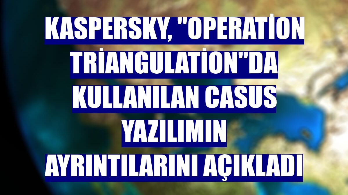Kaspersky, "Operation Triangulation"da kullanılan casus yazılımın ayrıntılarını açıkladı