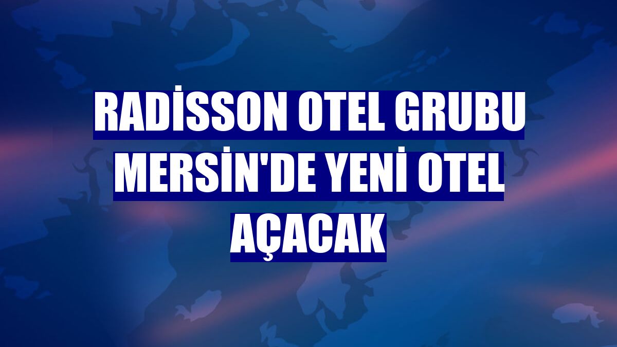 Radisson Otel Grubu Mersin'de yeni otel açacak
