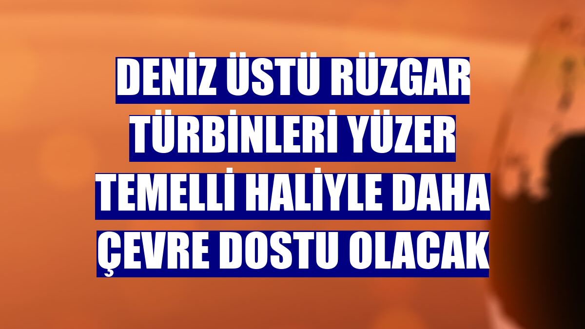 Deniz üstü rüzgar türbinleri yüzer temelli haliyle daha çevre dostu olacak
